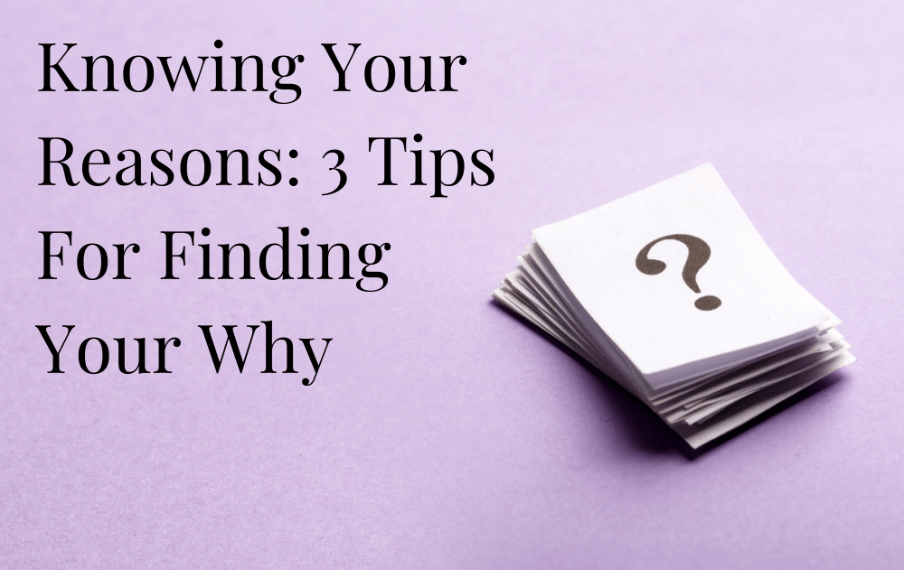 Knowing Your Reasons: 3 Tips For Finding Your Why