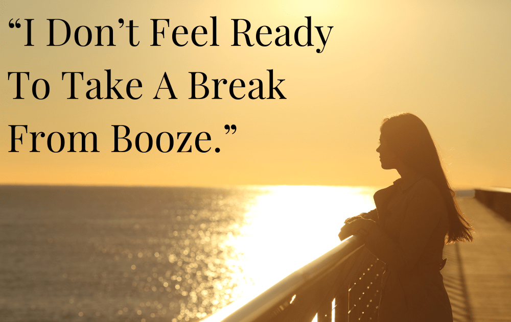 “I Don’t Feel Ready To Take A Break From Booze.”
